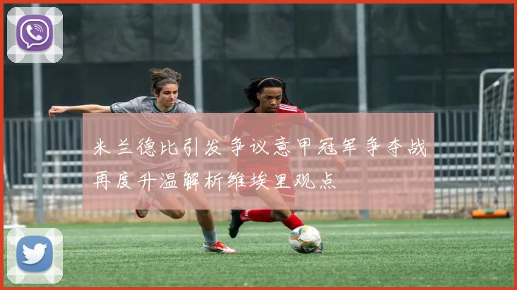 米兰德比引发争议意甲冠军争夺战再度升温解析维埃里观点