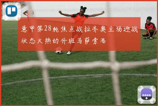 意甲第28轮焦点战拉齐奥主场迎战状态火热的升班马萨索洛