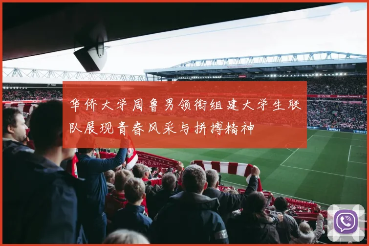 华侨大学周鲁男领衔组建大学生联队展现青春风采与拼搏精神