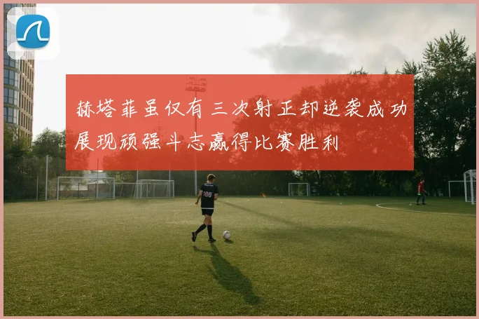 赫塔菲虽仅有三次射正却逆袭成功展现顽强斗志赢得比赛胜利