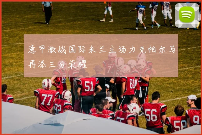 意甲激战国际米兰主场力克帕尔马再添三分荣耀